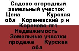 Садово-огородный земельный участок › Цена ­ 100 000 - Курская обл., Кореневский р-н, Коренево пгт Недвижимость » Земельные участки продажа   . Курская обл.